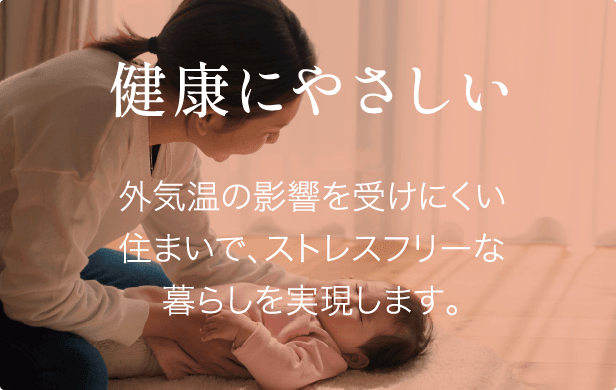 健康にやさしい 外気温の影響を受けにくい住まいで、ストレスフリーな暮らしを実現します。