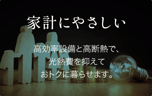 家計にやさしい 高効率設備と高断熱で、光熱費を抑えておトクに暮らせます。