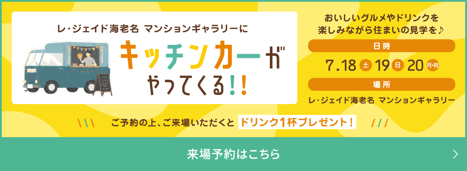 レ・ジェイド海老名 マンションギャラリーにキッチンカーがやってくる！！ おいしいグルメやドリンクを楽しみながら住まいの見学を♪ 日時 7.18(土) 19(日) 20(月・祝) 場所 レ・ジェイド海老名 マンションギャラリー ご予約の上、ご来場いただくと ドリンク1杯プレゼント！ 来場予約はこちら