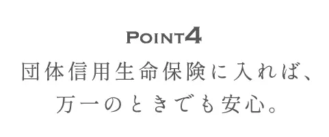 Point4 団体信用生命保険に入れば、万一のときでも安心。