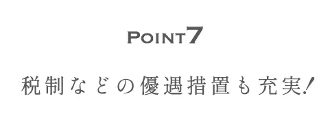 Point7 税制などの優遇措置も充実！