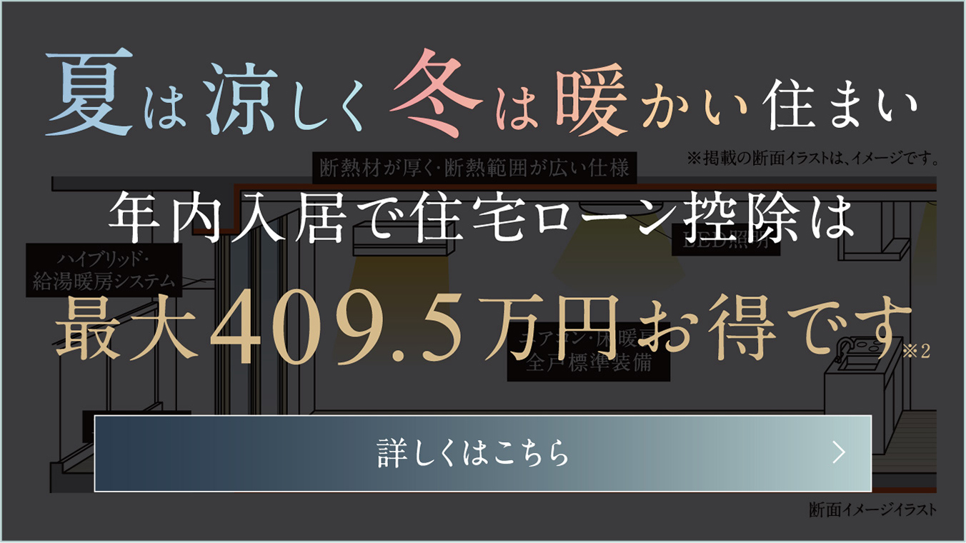 夏は涼しく 冬は暖かい住まい　年内入居で住宅ローン控除は最大409.5万円お得です※2