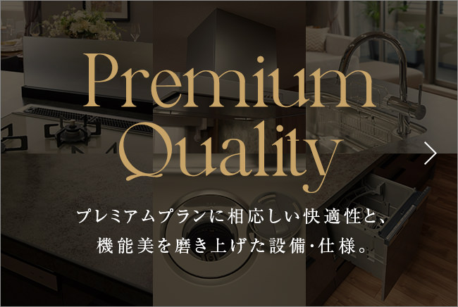 Premium Quality プレミアムプランに相応しい快適性と、機能美を磨き上げた設備・仕様。