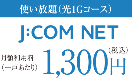 使い放題（光1Gコース）J:COM NET｜月額利用料（一戸あたり）1,300円（税込）