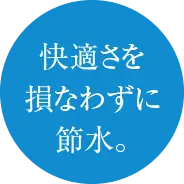 快適さを損なわずに節水。